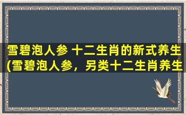 雪碧泡人参 十二生肖的新式养生(雪碧泡人参，另类十二生肖养生方式)